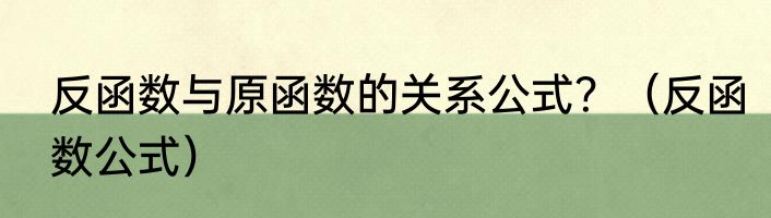 反函数与原函数的关系公式？（反函数公式）