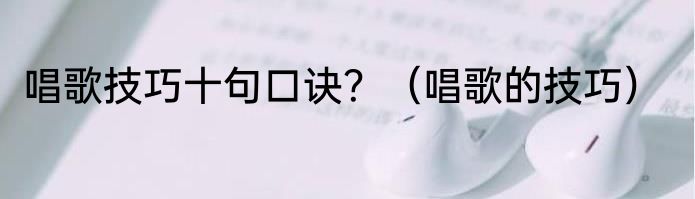 唱歌技巧十句口诀？（唱歌的技巧）