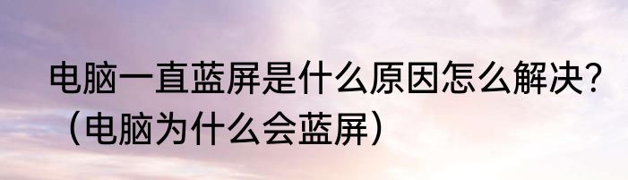 电脑一直蓝屏是什么原因怎么解决？（电脑为什么会蓝屏）