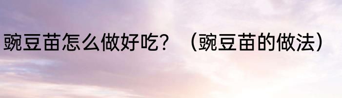 豌豆苗怎么做好吃？（豌豆苗的做法）