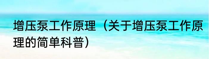 增压泵工作原理（关于增压泵工作原理的简单科普）