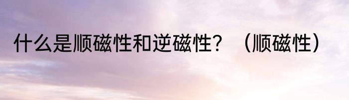 什么是顺磁性和逆磁性？（顺磁性）