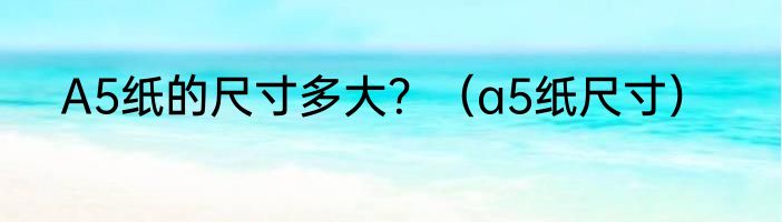 A5纸的尺寸多大？（a5纸尺寸）