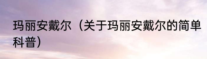 玛丽安戴尔（关于玛丽安戴尔的简单科普）
