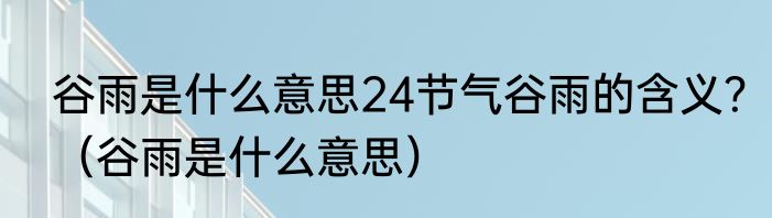 谷雨是什么意思24节气谷雨的含义？（谷雨是什么意思）