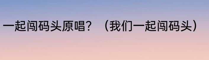 一起闯码头原唱？（我们一起闯码头）