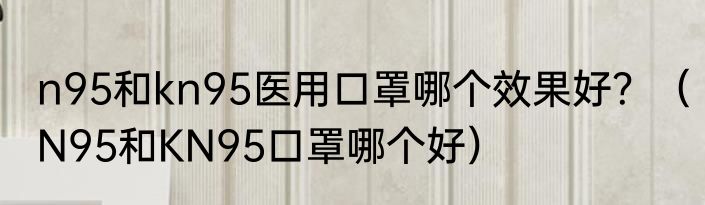 n95和kn95医用口罩哪个效果好？（N95和KN95口罩哪个好）
