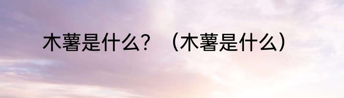 木薯是什么？（木薯是什么）