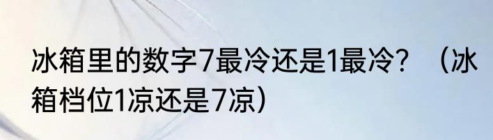 冰箱里的数字7最冷还是1最冷？（冰箱档位1凉还是7凉）