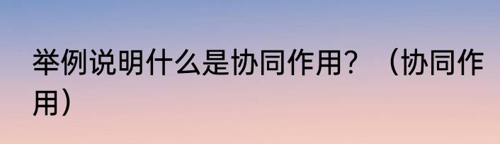 举例说明什么是协同作用？（协同作用）