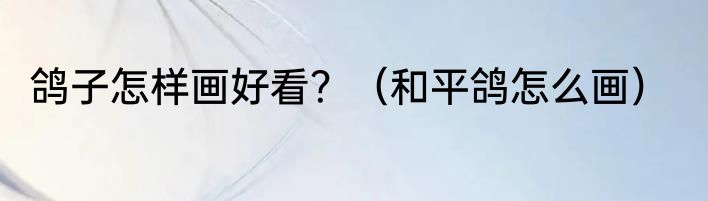 鸽子怎样画好看？（和平鸽怎么画）