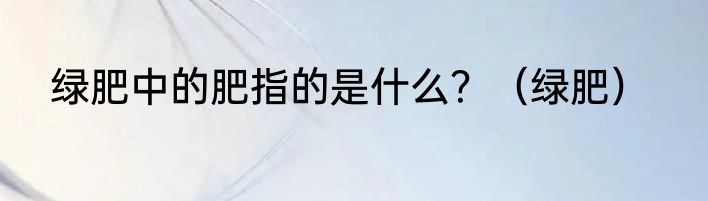 绿肥中的肥指的是什么？（绿肥）