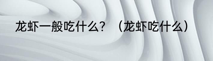 龙虾一般吃什么？（龙虾吃什么）