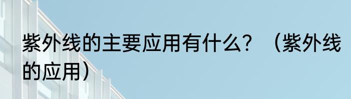 紫外线的主要应用有什么？（紫外线的应用）