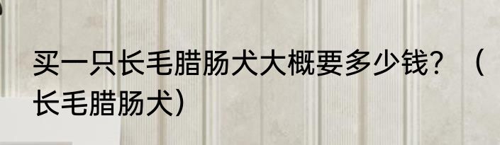 买一只长毛腊肠犬大概要多少钱？（长毛腊肠犬）