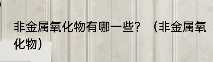 非金属氧化物有哪一些？（非金属氧化物）