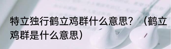 特立独行鹤立鸡群什么意思？（鹤立鸡群是什么意思）