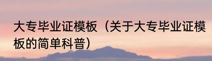 大专毕业证模板（关于大专毕业证模板的简单科普）
