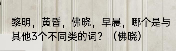 黎明，黄昏，佛晓，早晨，哪个是与其他3个不同类的词？（佛晓）
