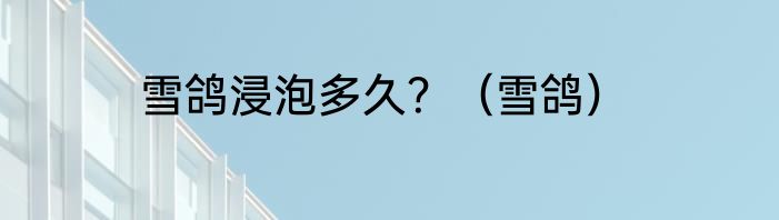 雪鸽浸泡多久？（雪鸽）