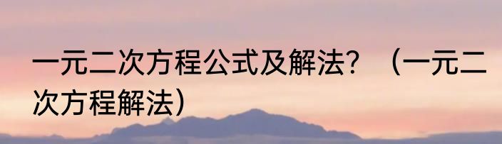 一元二次方程公式及解法？（一元二次方程解法）