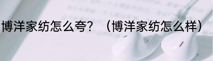 博洋家纺怎么夸？（博洋家纺怎么样）