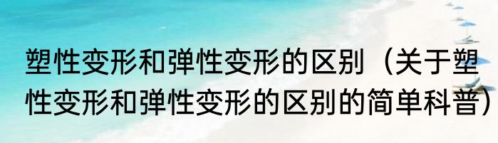 塑性变形和弹性变形的区别（关于塑性变形和弹性变形的区别的简单科普）