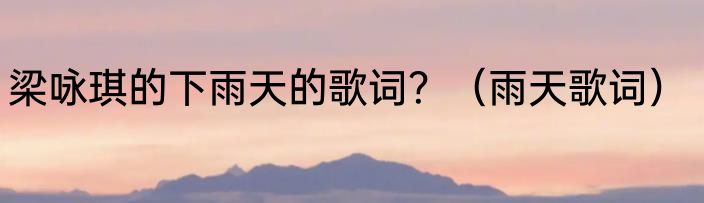 梁咏琪的下雨天的歌词？（雨天歌词）