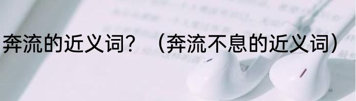 奔流的近义词？（奔流不息的近义词）