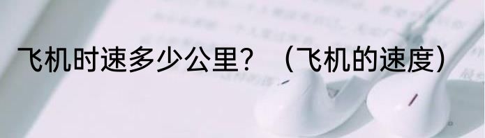 飞机时速多少公里？（飞机的速度）