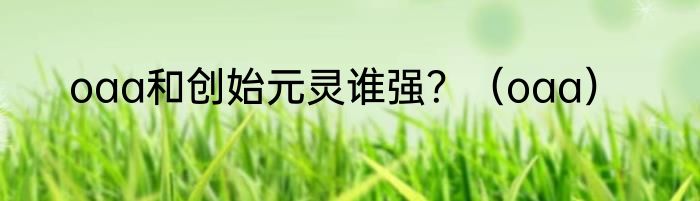 oaa和创始元灵谁强？（oaa）