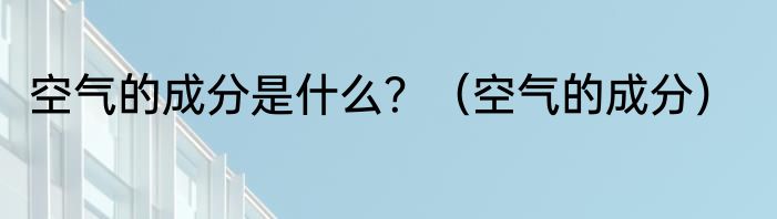 空气的成分是什么？（空气的成分）