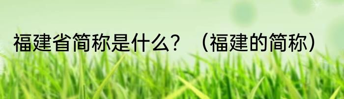 福建省简称是什么？（福建的简称）