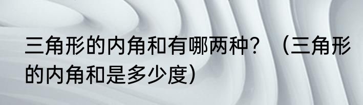 三角形的内角和有哪两种？（三角形的内角和是多少度）