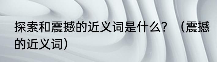 探索和震撼的近义词是什么？（震撼的近义词）
