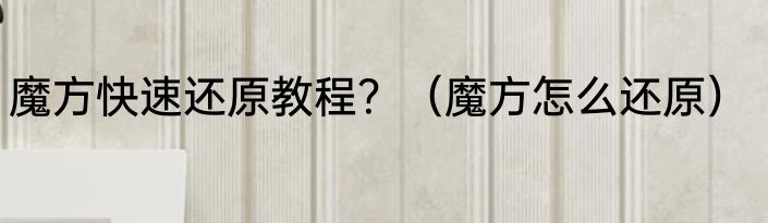 魔方快速还原教程？（魔方怎么还原）