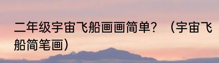 二年级宇宙飞船画画简单？（宇宙飞船简笔画）