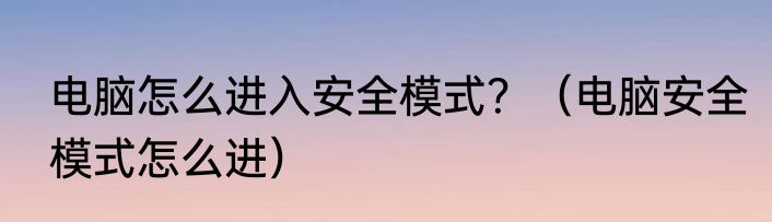 电脑怎么进入安全模式？（电脑安全模式怎么进）