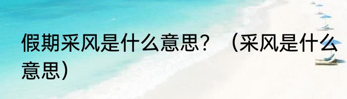 假期采风是什么意思？（采风是什么意思）