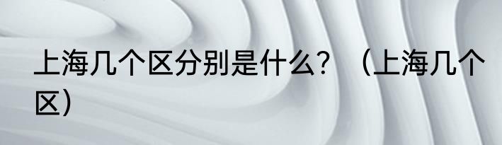 上海几个区分别是什么？（上海几个区）