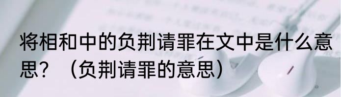 将相和中的负荆请罪在文中是什么意思？（负荆请罪的意思）