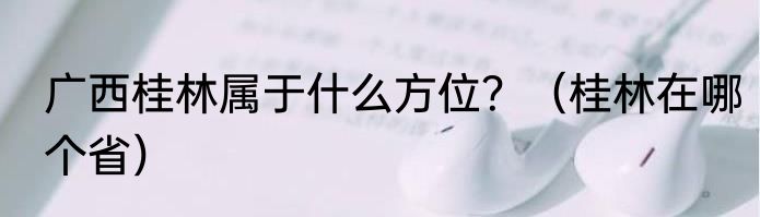 广西桂林属于什么方位？（桂林在哪个省）