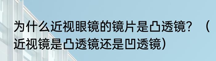 为什么近视眼镜的镜片是凸透镜？（近视镜是凸透镜还是凹透镜）