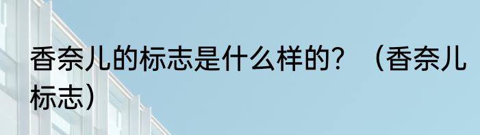 香奈儿的标志是什么样的？（香奈儿标志）