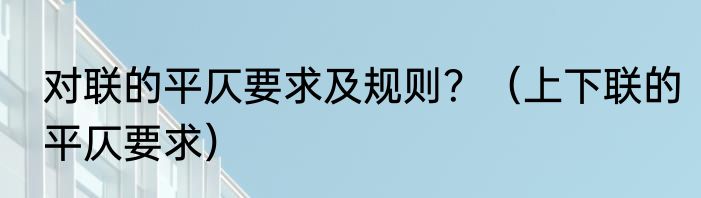 对联的平仄要求及规则？（上下联的平仄要求）