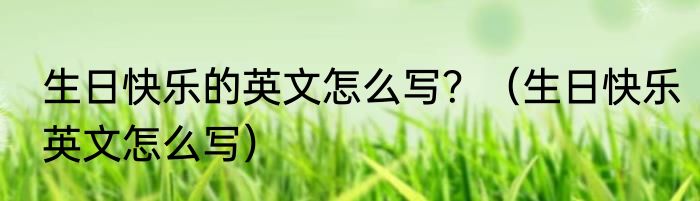 生日快乐的英文怎么写？（生日快乐英文怎么写）