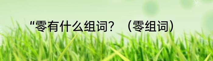 “零有什么组词？（零组词）