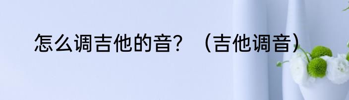 怎么调吉他的音？（吉他调音）