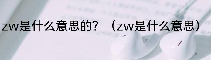 zw是什么意思的？（zw是什么意思）