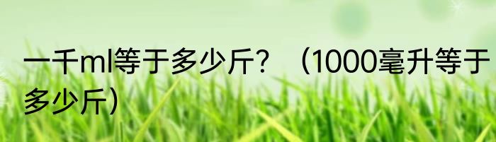一千ml等于多少斤？（1000毫升等于多少斤）